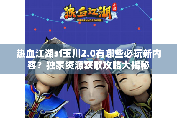 热血江湖sf玉川2.0有哪些必玩新内容？独家资源获取攻略大揭秘