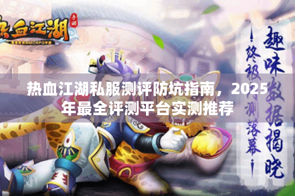 热血江湖私服测评防坑指南，2025年最全评测平台实测推荐