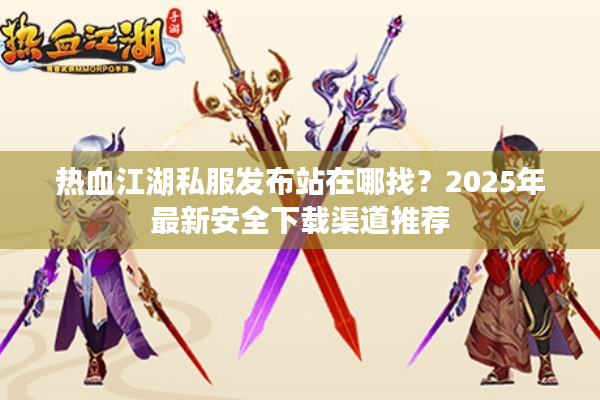 热血江湖私服发布站在哪找？2025年最新安全下载渠道推荐