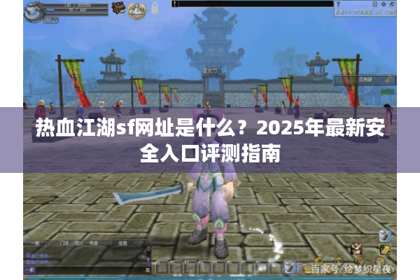 热血江湖sf网址是什么？2025年最新安全入口评测指南