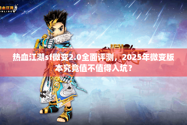 热血江湖sf微变2.0全面评测，2025年微变版本究竟值不值得入坑？