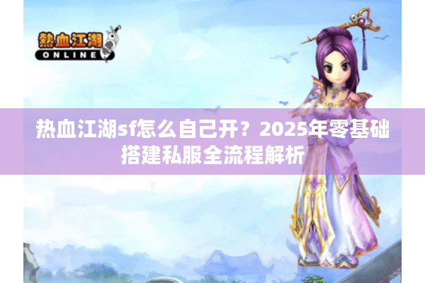 热血江湖sf怎么自己开？2025年零基础搭建私服全流程解析