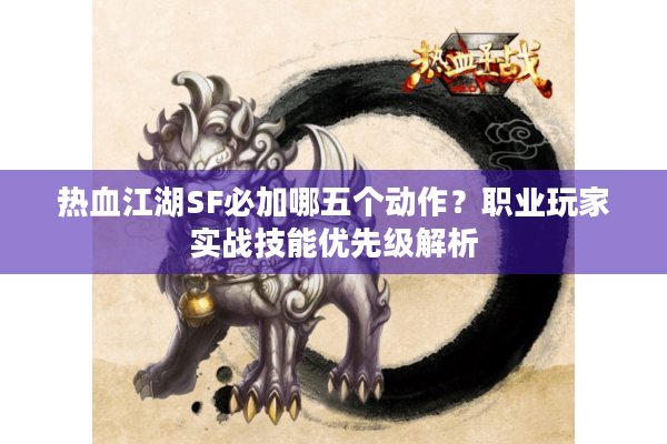 热血江湖SF必加哪五个动作？职业玩家实战技能优先级解析