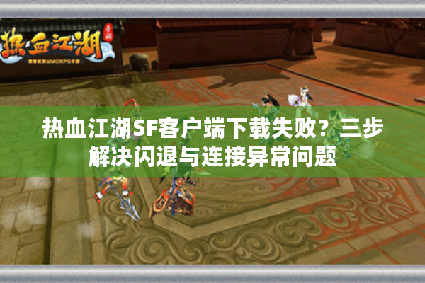 热血江湖SF客户端下载失败？三步解决闪退与连接异常问题