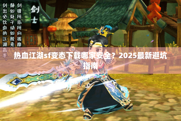 热血江湖sf变态下载哪家安全？2025最新避坑指南