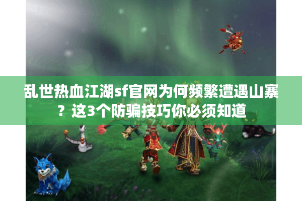 乱世热血江湖sf官网为何频繁遭遇山寨？这3个防骗技巧你必须知道