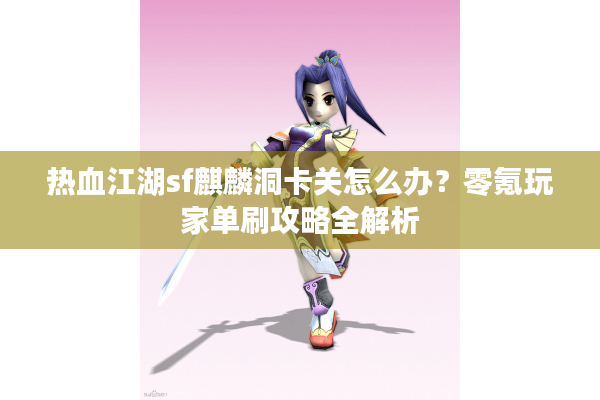 热血江湖sf麒麟洞卡关怎么办？零氪玩家单刷攻略全解析