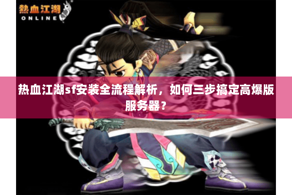 热血江湖sf安装全流程解析，如何三步搞定高爆版服务器？