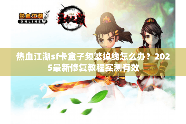 热血江湖sf卡盒子频繁掉线怎么办？2025最新修复教程实测有效