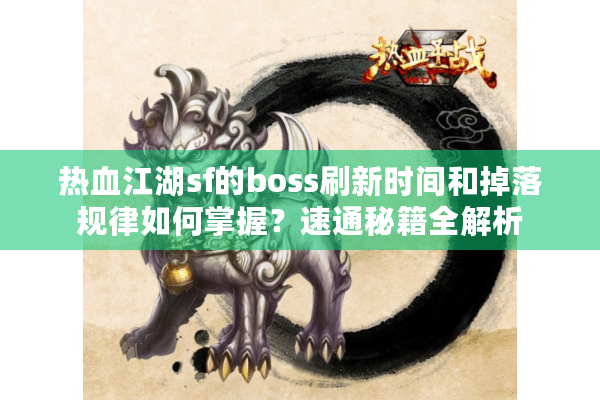 热血江湖sf的boss刷新时间和掉落规律如何掌握？速通秘籍全解析