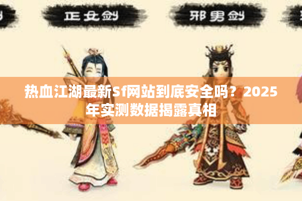 热血江湖最新Sf网站到底安全吗？2025年实测数据揭露真相