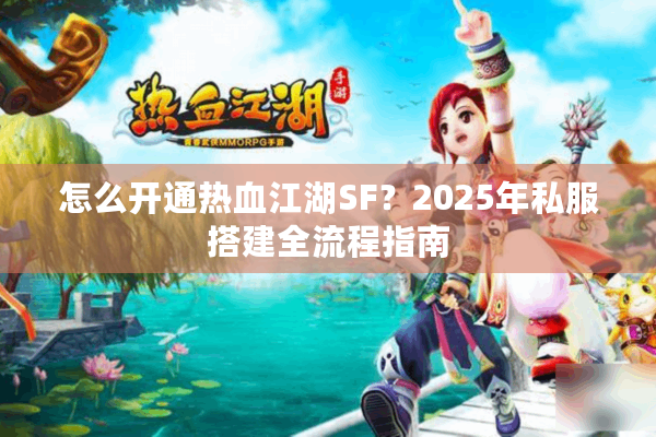 怎么开通热血江湖SF？2025年私服搭建全流程指南