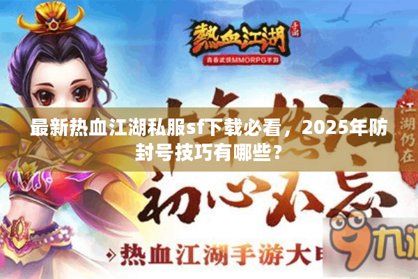 最新热血江湖私服sf下载必看，2025年防封号技巧有哪些？