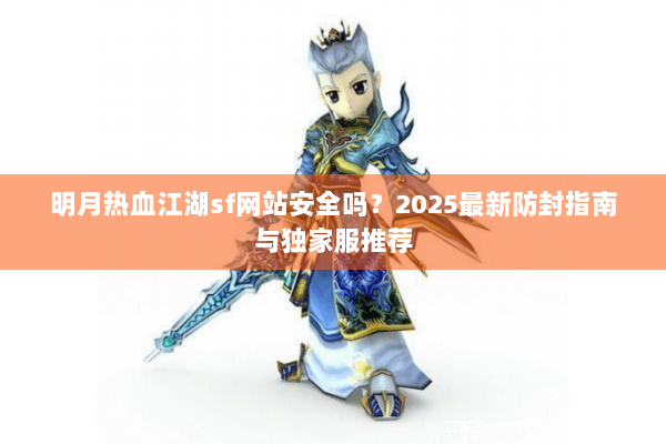 明月热血江湖sf网站安全吗？2025最新防封指南与独家服推荐