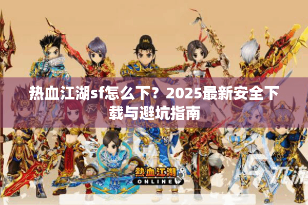 热血江湖sf怎么下？2025最新安全下载与避坑指南