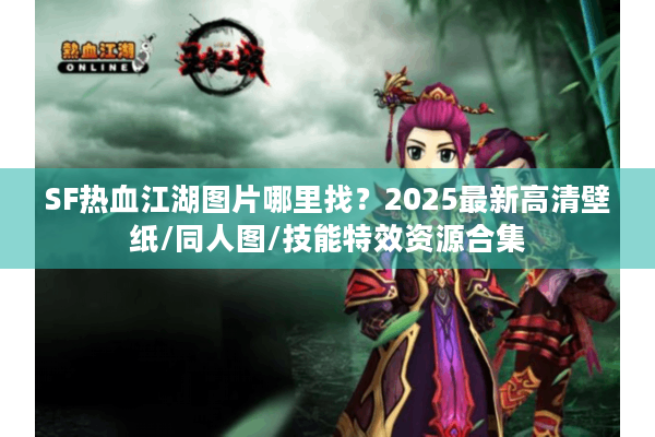 SF热血江湖图片哪里找？2025最新高清壁纸/同人图/技能特效资源合集