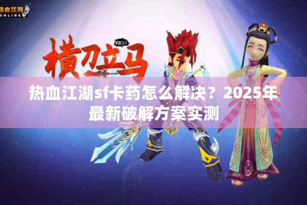 热血江湖sf卡药怎么解决？2025年最新破解方案实测