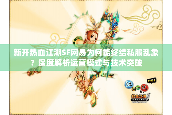 新开热血江湖SF网易为何能终结私服乱象？深度解析运营模式与技术突破