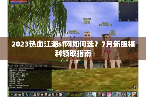 2023热血江湖sf网如何选？7月新服福利领取指南