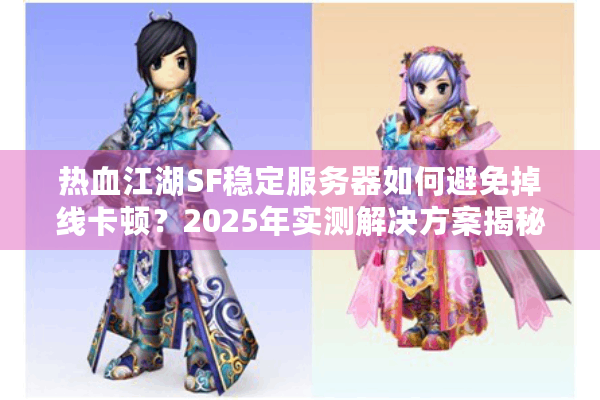 热血江湖SF稳定服务器如何避免掉线卡顿？2025年实测解决方案揭秘