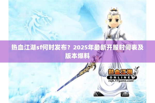 热血江湖sf何时发布？2025年最新开服时间表及版本爆料