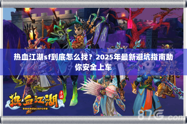 热血江湖sf到底怎么找？2025年最新避坑指南助你安全上车