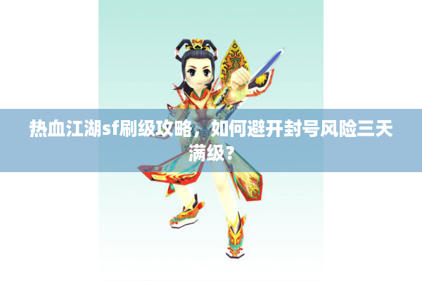 热血江湖sf刷级攻略，如何避开封号风险三天满级？