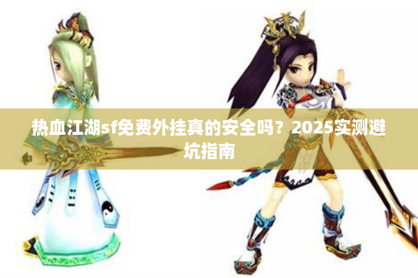 热血江湖sf免费外挂真的安全吗？2025实测避坑指南