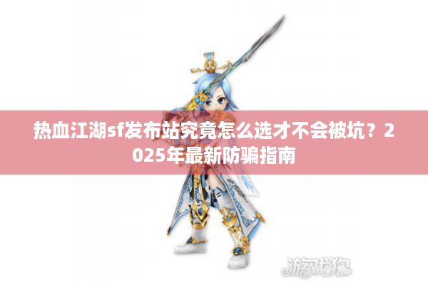 热血江湖sf发布站究竟怎么选才不会被坑？2025年最新防骗指南