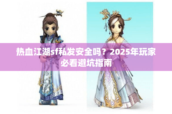 热血江湖sf私发安全吗？2025年玩家必看避坑指南