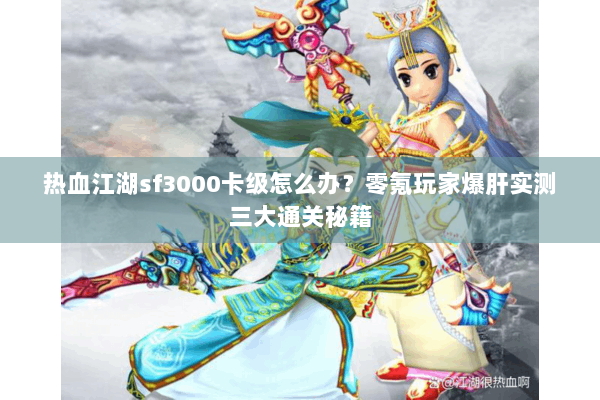 热血江湖sf3000卡级怎么办？零氪玩家爆肝实测三大通关秘籍