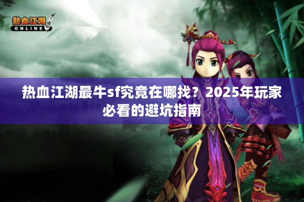 热血江湖最牛sf究竟在哪找？2025年玩家必看的避坑指南
