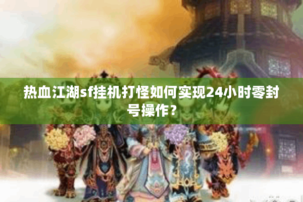 热血江湖sf挂机打怪如何实现24小时零封号操作？