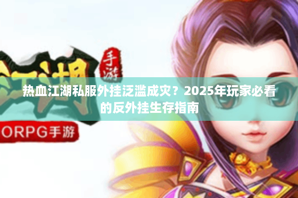 热血江湖私服外挂泛滥成灾？2025年玩家必看的反外挂生存指南