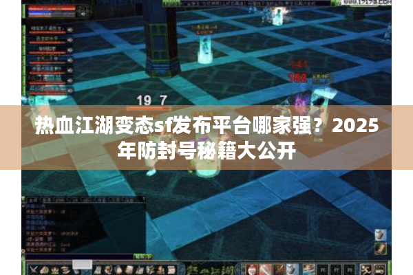热血江湖变态sf发布平台哪家强？2025年防封号秘籍大公开