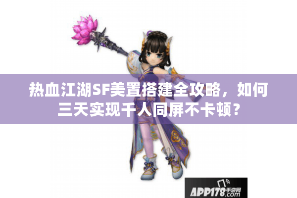 热血江湖SF美置搭建全攻略，如何三天实现千人同屏不卡顿？
