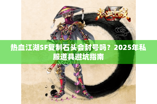 热血江湖SF复制石头会封号吗？2025年私服道具避坑指南