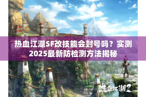热血江湖SF改技能会封号吗？实测2025最新防检测方法揭秘