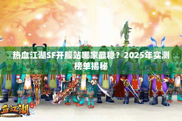 热血江湖SF开服站哪家最稳？2025年实测榜单揭秘
