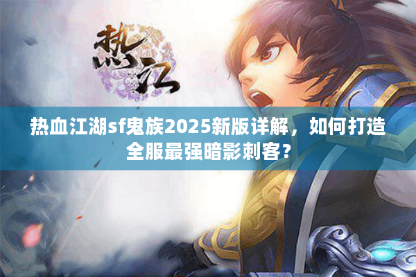 热血江湖sf鬼族2025新版详解，如何打造全服最强暗影刺客？