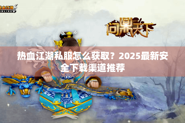 热血江湖私服怎么获取？2025最新安全下载渠道推荐