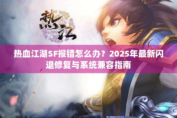 热血江湖SF报错怎么办？2025年最新闪退修复与系统兼容指南