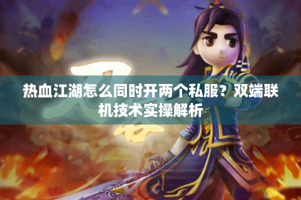 热血江湖怎么同时开两个私服？双端联机技术实操解析