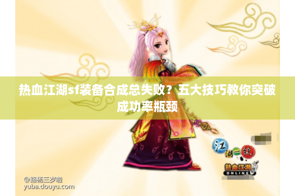 热血江湖sf装备合成总失败？五大技巧教你突破成功率瓶颈
