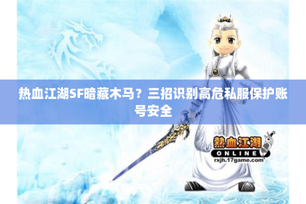 热血江湖SF暗藏木马？三招识别高危私服保护账号安全