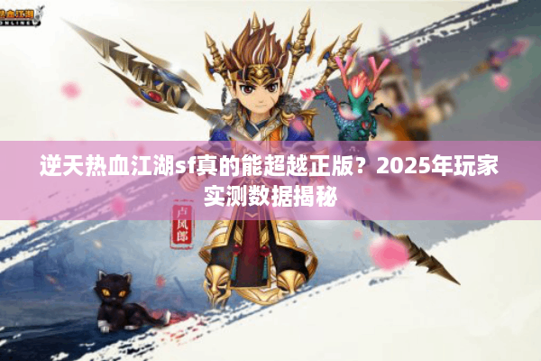 逆天热血江湖sf真的能超越正版？2025年玩家实测数据揭秘