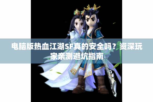 电脑版热血江湖SF真的安全吗？资深玩家亲测避坑指南