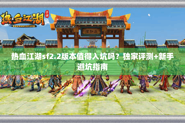 热血江湖sf2.2版本值得入坑吗？独家评测+新手避坑指南