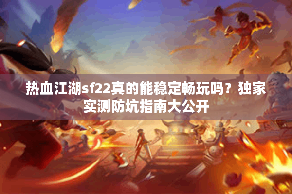 热血江湖sf22真的能稳定畅玩吗？独家实测防坑指南大公开