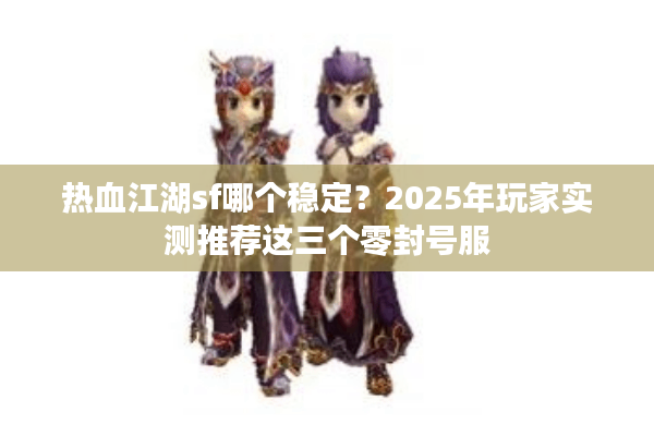 热血江湖sf哪个稳定？2025年玩家实测推荐这三个零封号服